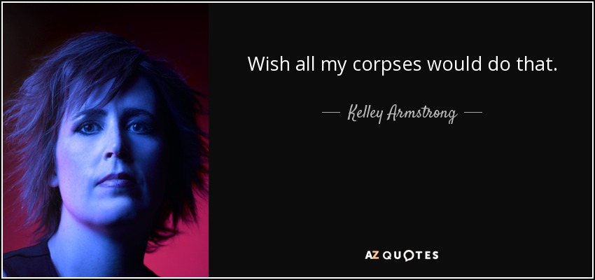 Wish all my corpses would do that. - Kelley Armstrong