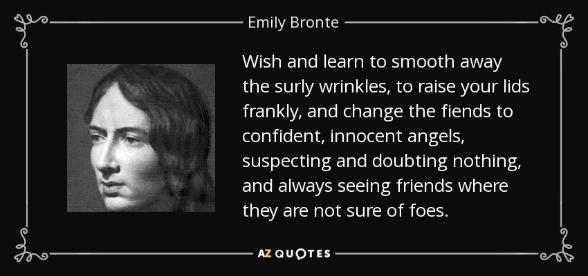 Wish and learn to smooth away the surly wrinkles, to raise your lids frankly, and change the fiends to confident, innocent angels, suspecting and doubting nothing, and always seeing friends where they are not sure of foes. - Emily Bronte