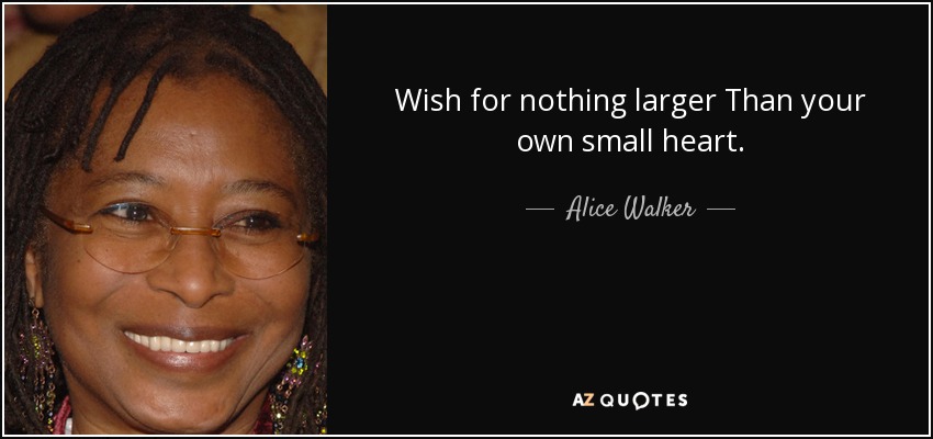 Wish for nothing larger Than your own small heart. - Alice Walker