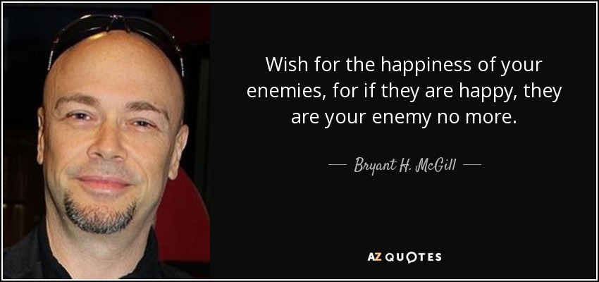 Wish for the happiness of your enemies, for if they are happy, they are your enemy no more. - Bryant H. McGill
