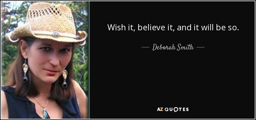 Wish it, believe it, and it will be so. - Deborah Smith