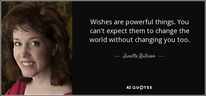 Wishes are powerful things. You can't expect them to change the world without changing you too. - Janette Rallison