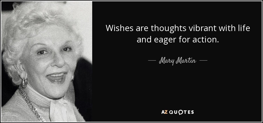 Wishes are thoughts vibrant with life and eager for action. - Mary Martin