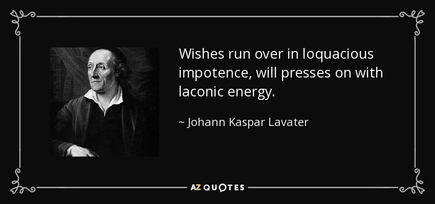 Wishes run over in loquacious impotence, will presses on with laconic energy. - Johann Kaspar Lavater