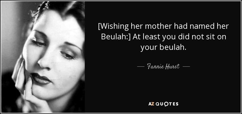 [Wishing her mother had named her Beulah:] At least you did not sit on your beulah. - Fannie Hurst