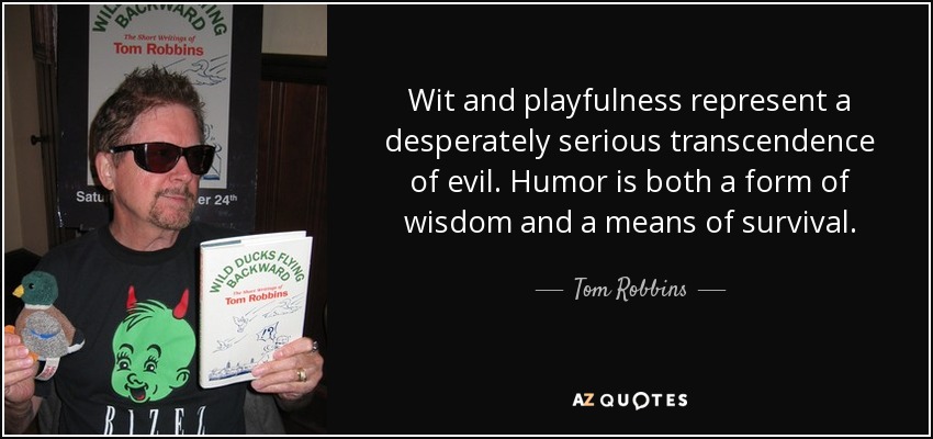 Wit and playfulness represent a desperately serious transcendence of evil. Humor is both a form of wisdom and a means of survival. - Tom Robbins
