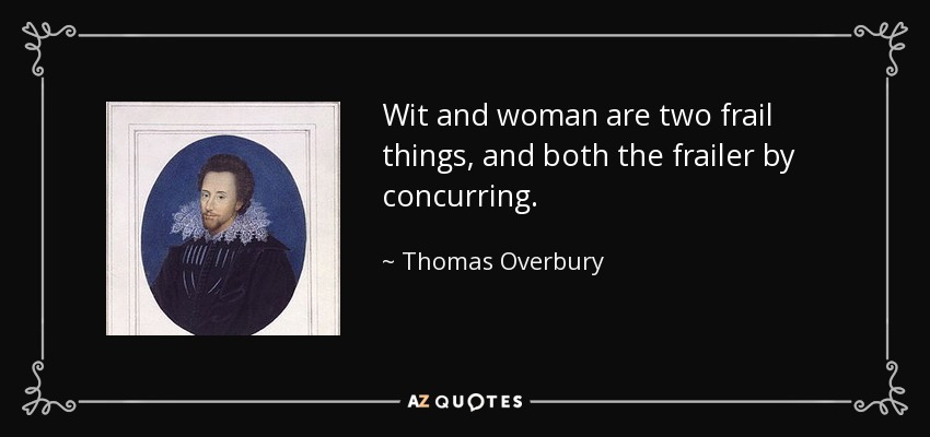 Wit and woman are two frail things, and both the frailer by concurring. - Thomas Overbury