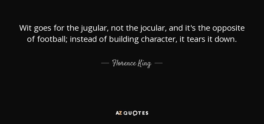 Wit goes for the jugular, not the jocular, and it's the opposite of football; instead of building character, it tears it down. - Florence King