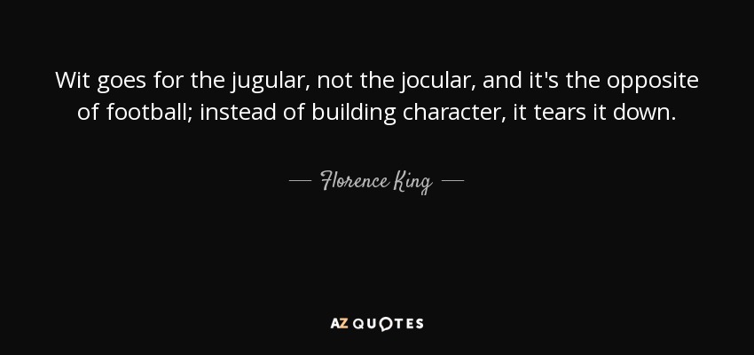 Wit goes for the jugular, not the jocular, and it's the opposite of football; instead of building character, it tears it down. - Florence King
