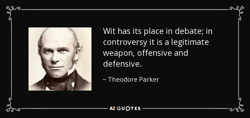 Wit has its place in debate; in controversy it is a legitimate weapon, offensive and defensive. - Theodore Parker