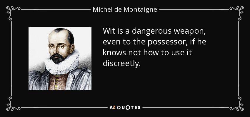Wit is a dangerous weapon, even to the possessor, if he knows not how to use it discreetly. - Michel de Montaigne