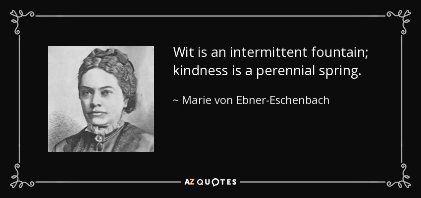 Wit is an intermittent fountain; kindness is a perennial spring. - Marie von Ebner-Eschenbach