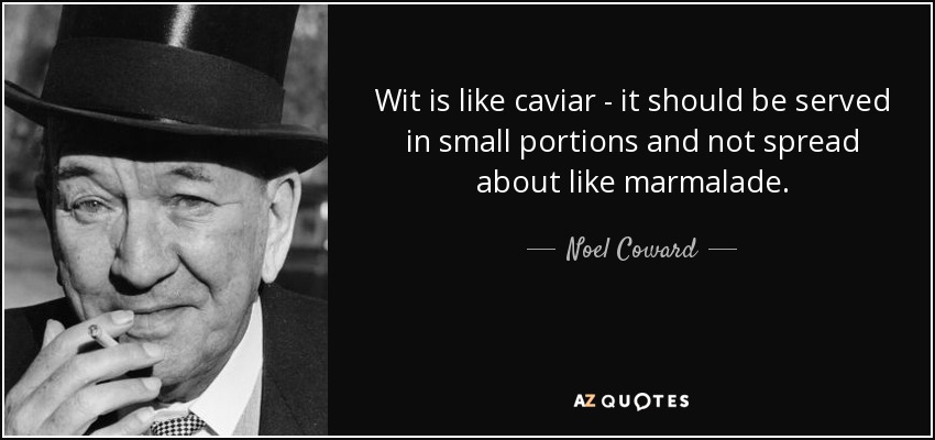 Wit is like caviar - it should be served in small portions and not spread about like marmalade. - Noel Coward