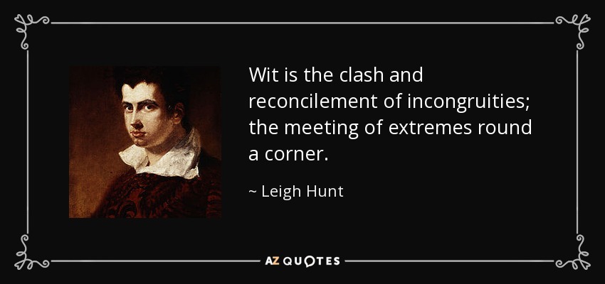 Wit is the clash and reconcilement of incongruities; the meeting of extremes round a corner. - Leigh Hunt