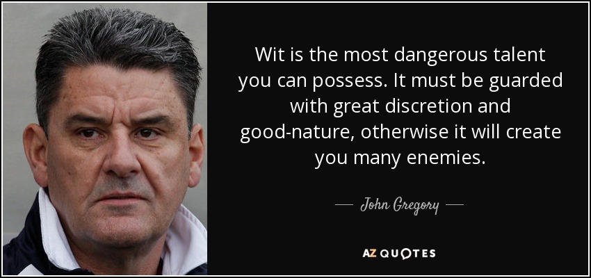 Wit is the most dangerous talent you can possess. It must be guarded with great discretion and good-nature, otherwise it will create you many enemies. - John Gregory