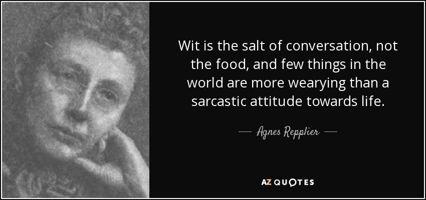 Wit is the salt of conversation, not the food, and few things in the world are more wearying than a sarcastic attitude towards life. - Agnes Repplier