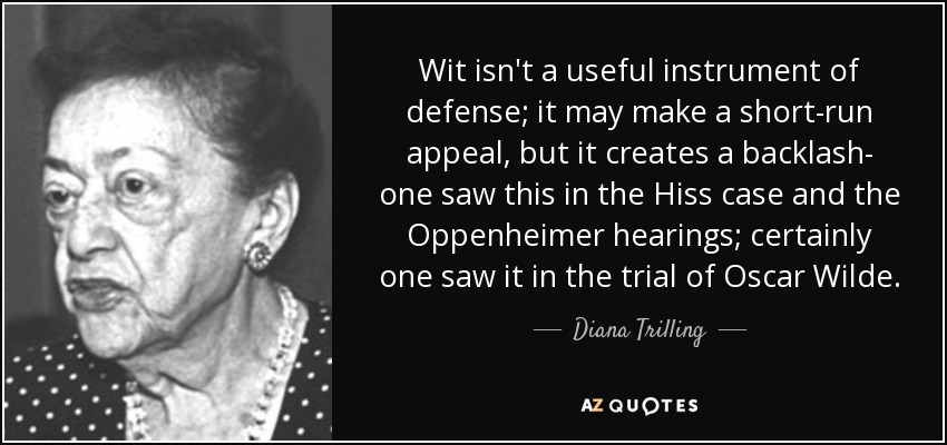 Wit isn't a useful instrument of defense; it may make a short-run appeal, but it creates a backlash- one saw this in the Hiss case and the Oppenheimer hearings; certainly one saw it in the trial of Oscar Wilde. - Diana Trilling