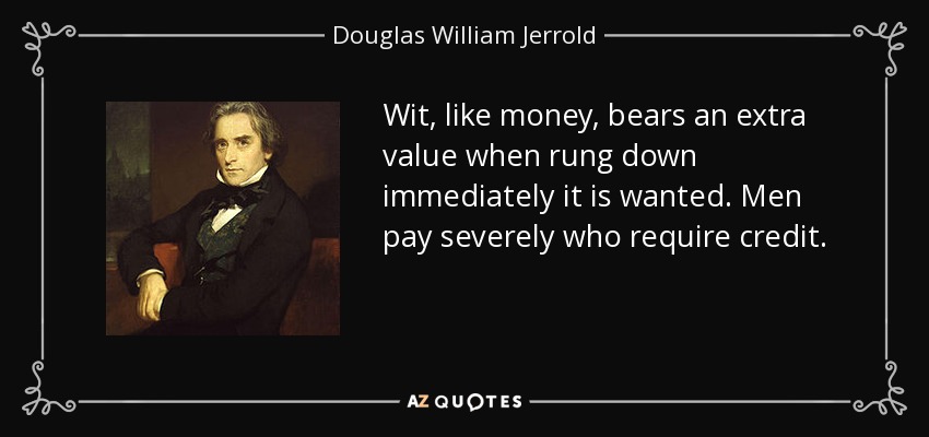Wit, like money, bears an extra value when rung down immediately it is wanted. Men pay severely who require credit. - Douglas William Jerrold