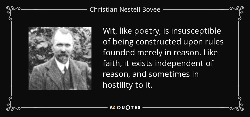 Wit, like poetry, is insusceptible of being constructed upon rules founded merely in reason. Like faith, it exists independent of reason, and sometimes in hostility to it. - Christian Nestell Bovee