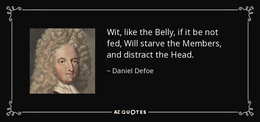 Wit, like the Belly, if it be not fed, Will starve the Members, and distract the Head. - Daniel Defoe