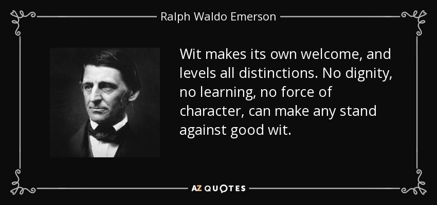 Wit makes its own welcome, and levels all distinctions. No dignity, no learning, no force of character, can make any stand against good wit. - Ralph Waldo Emerson