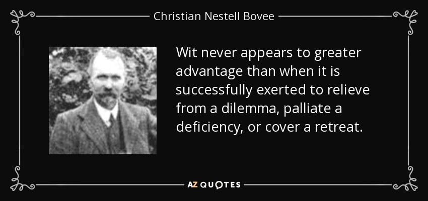 Wit never appears to greater advantage than when it is successfully exerted to relieve from a dilemma, palliate a deficiency, or cover a retreat. - Christian Nestell Bovee