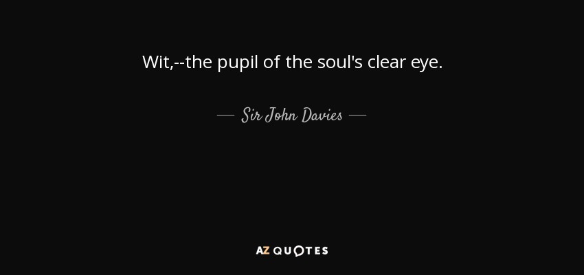 Wit,--the pupil of the soul's clear eye. - Sir John Davies