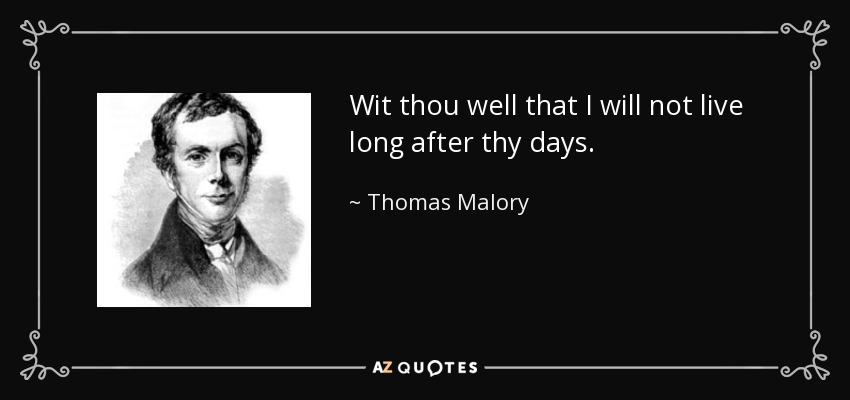 Wit thou well that I will not live long after thy days. - Thomas Malory