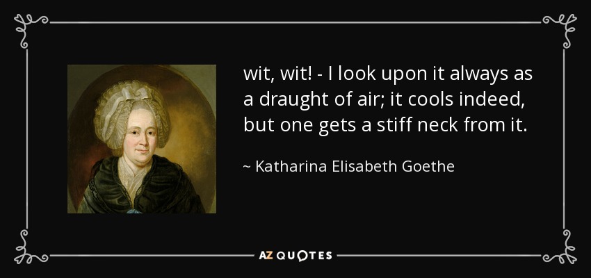 wit, wit! - I look upon it always as a draught of air; it cools indeed, but one gets a stiff neck from it. - Katharina Elisabeth Goethe