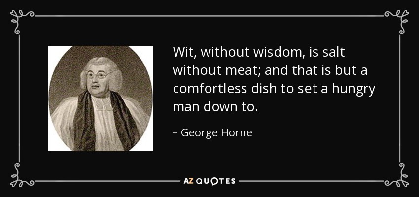 Wit, without wisdom, is salt without meat; and that is but a comfortless dish to set a hungry man down to. - George Horne