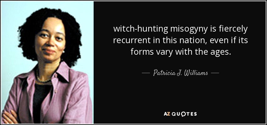 witch-hunting misogyny is fiercely recurrent in this nation, even if its forms vary with the ages. - Patricia J. Williams