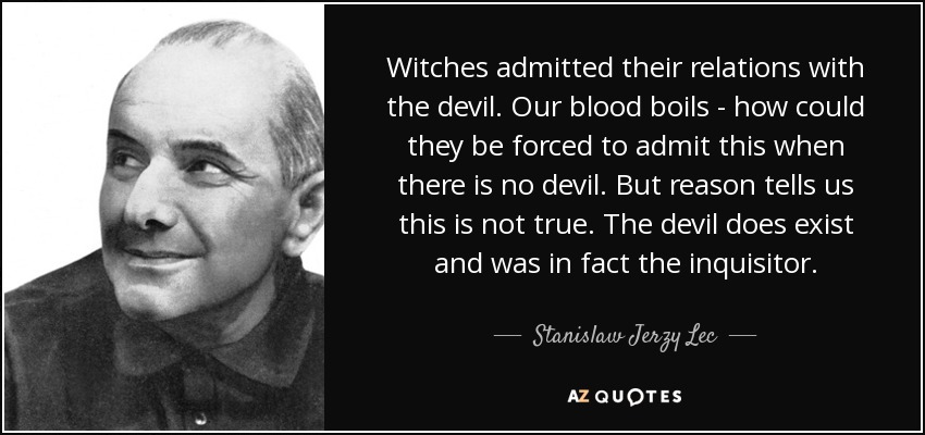 Witches admitted their relations with the devil. Our blood boils - how could they be forced to admit this when there is no devil. But reason tells us this is not true. The devil does exist and was in fact the inquisitor. - Stanislaw Jerzy Lec