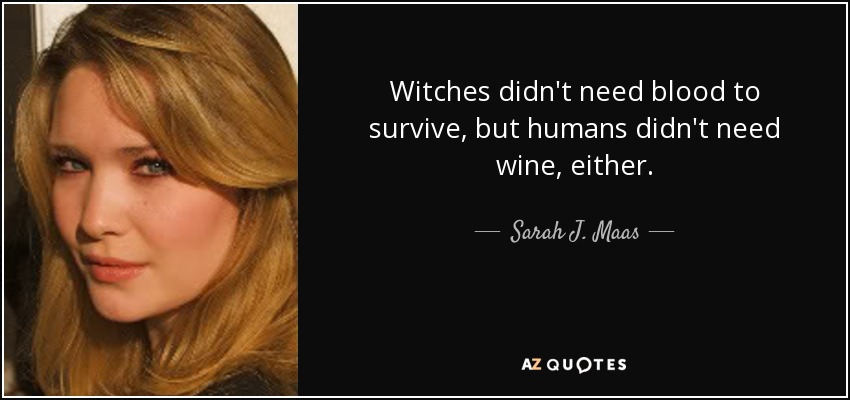 Witches didn't need blood to survive, but humans didn't need wine, either. - Sarah J. Maas