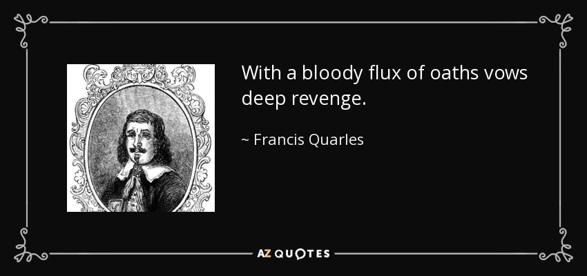 With a bloody flux of oaths vows deep revenge. - Francis Quarles