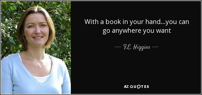 With a book in your hand...you can go anywhere you want - F.E. Higgins