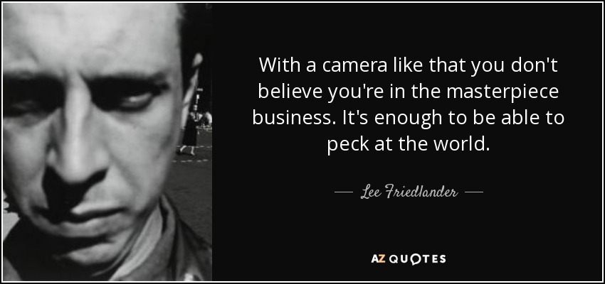 With a camera like that you don't believe you're in the masterpiece business. It's enough to be able to peck at the world. - Lee Friedlander