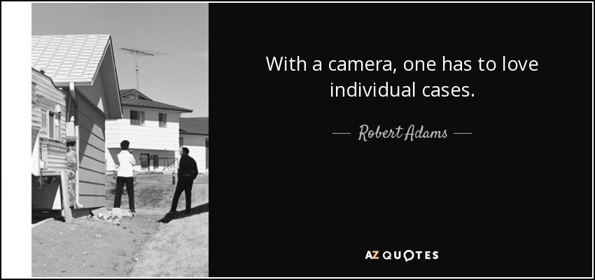 With a camera, one has to love individual cases. - Robert Adams