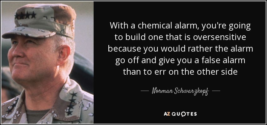 With a chemical alarm, you're going to build one that is oversensitive because you would rather the alarm go off and give you a false alarm than to err on the other side - Norman Schwarzkopf