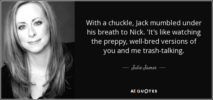 With a chuckle, Jack mumbled under his breath to Nick. 'It's like watching the preppy, well-bred versions of you and me trash-talking. - Julie James