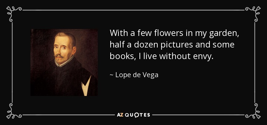 With a few flowers in my garden, half a dozen pictures and some books, I live without envy. - Lope de Vega
