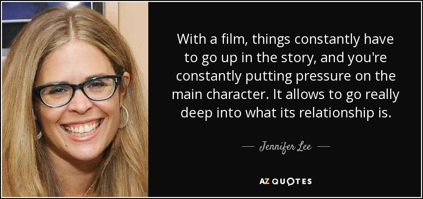 With a film, things constantly have to go up in the story, and you're constantly putting pressure on the main character. It allows to go really deep into what its relationship is. - Jennifer Lee