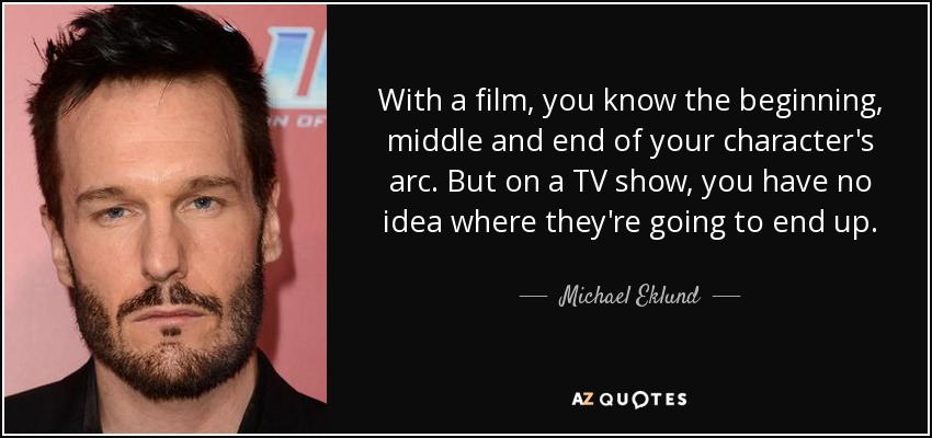With a film, you know the beginning, middle and end of your character's arc. But on a TV show, you have no idea where they're going to end up. - Michael Eklund