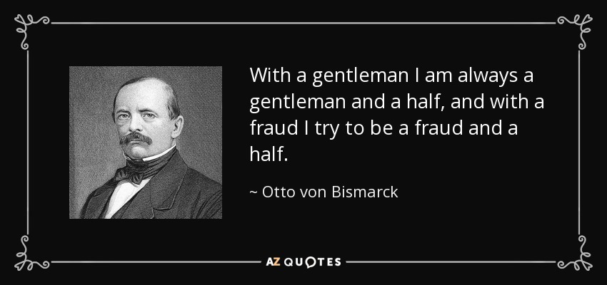 With a gentleman I am always a gentleman and a half, and with a fraud I try to be a fraud and a half. - Otto von Bismarck