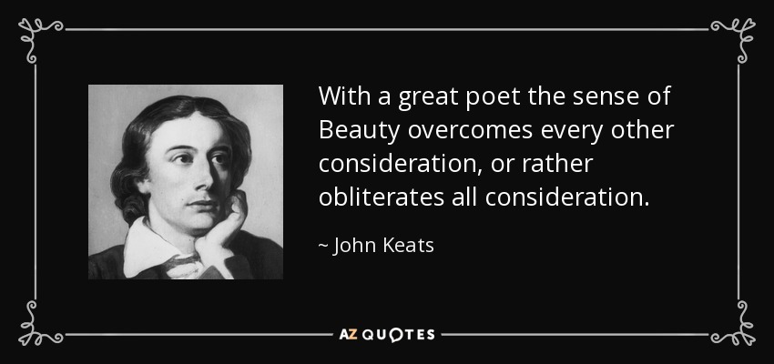 With a great poet the sense of Beauty overcomes every other consideration, or rather obliterates all consideration. - John Keats