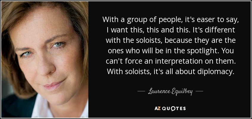 With a group of people, it's easer to say, I want this, this and this. It's different with the soloists, because they are the ones who will be in the spotlight. You can't force an interpretation on them. With soloists, it's all about diplomacy. - Laurence Equilbey