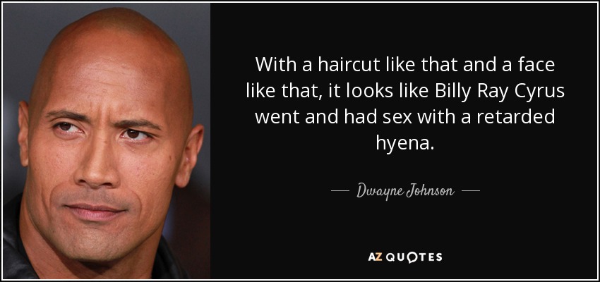 With a haircut like that and a face like that, it looks like Billy Ray Cyrus went and had sex with a retarded hyena. - Dwayne Johnson