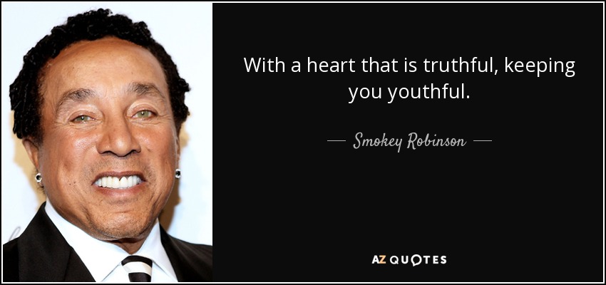 With a heart that is truthful, keeping you youthful. - Smokey Robinson