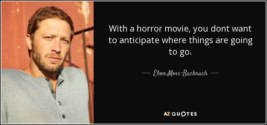 With a horror movie, you dont want to anticipate where things are going to go. - Ebon Moss-Bachrach