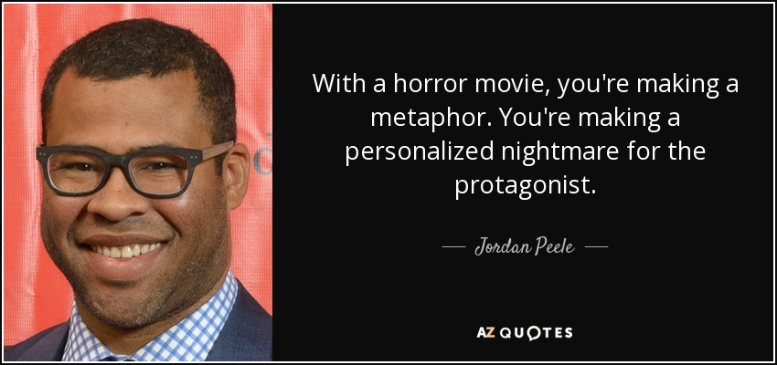 With a horror movie, you're making a metaphor. You're making a personalized nightmare for the protagonist. - Jordan Peele