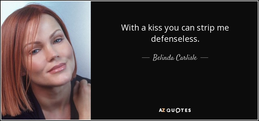 With a kiss you can strip me defenseless. - Belinda Carlisle